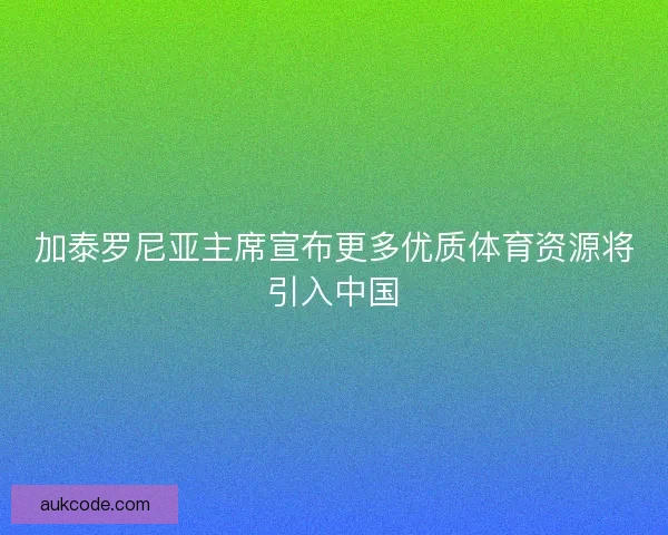 加泰罗尼亚主席宣布更多优质体育资源将引入中国